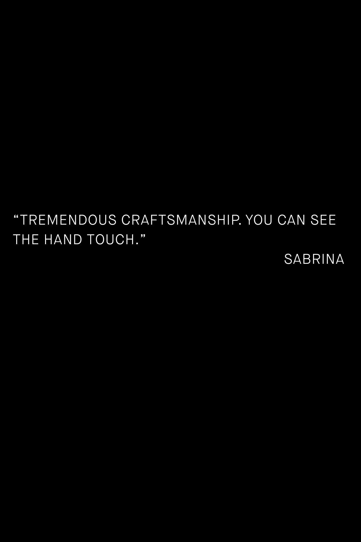 Customer quote card on black: “Tremendous craftsmanship. You can see the hand touch.” — Sabrina